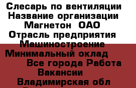 Слесарь по вентиляции › Название организации ­ Магнетон, ОАО › Отрасль предприятия ­ Машиностроение › Минимальный оклад ­ 20 000 - Все города Работа » Вакансии   . Владимирская обл.,Вязниковский р-н